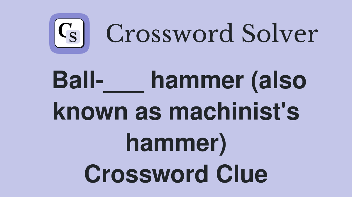 Ball___ hammer (also known as machinist's hammer) Crossword Clue